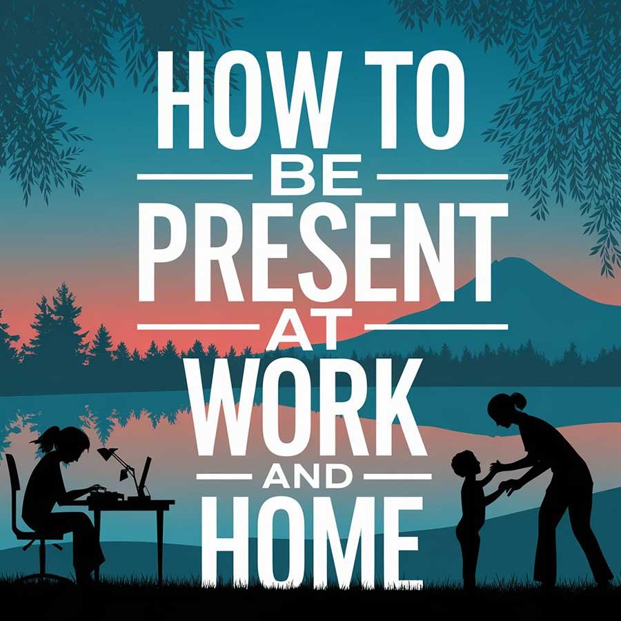How to Be Present at Work and Home