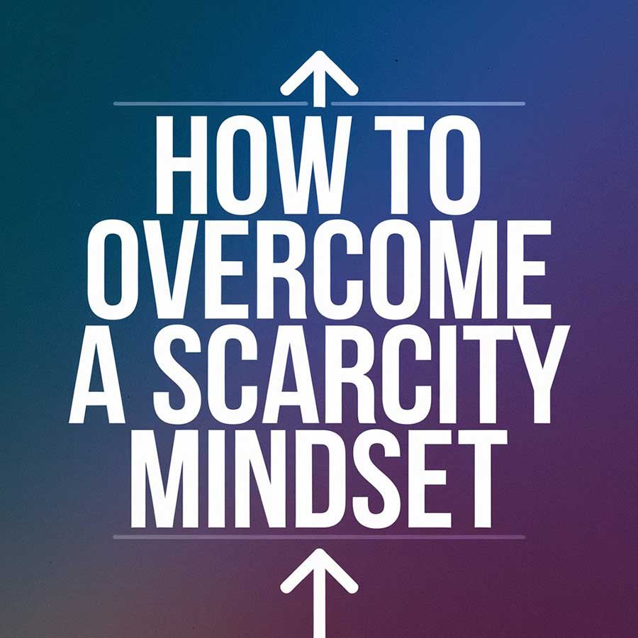 How to Overcome a Scarcity Mindset