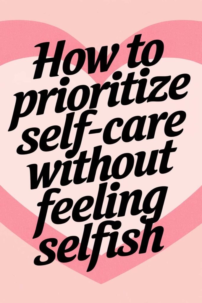 How to Prioritize Self Care Without Feeling Selfish