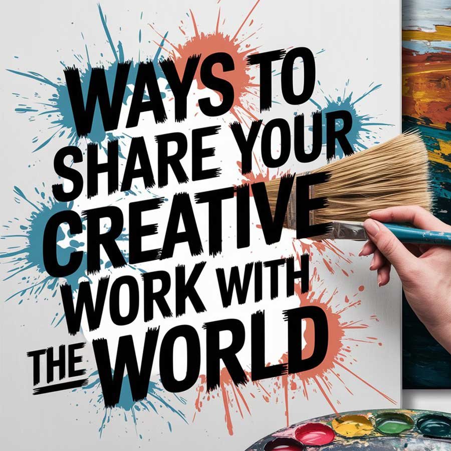 Ways to Share Your Creative Work with the World