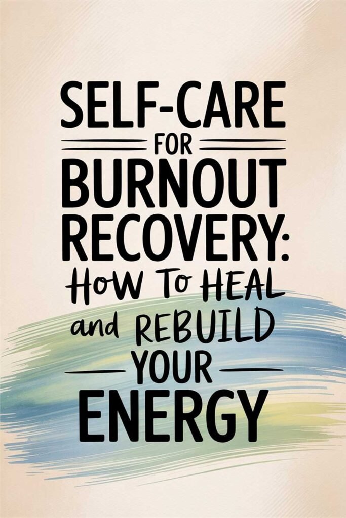 Self-Care for Burnout Recovery: How to Heal and Rebuild Your Energy