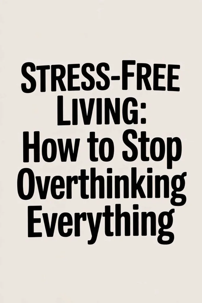 Stress-Free Living: How to Stop Overthinking Everything