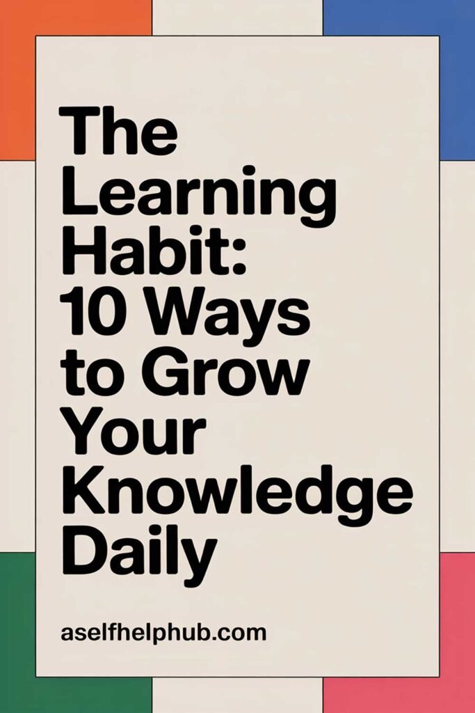 The Learning Habit: 10 Ways to Grow Your Knowledge Daily