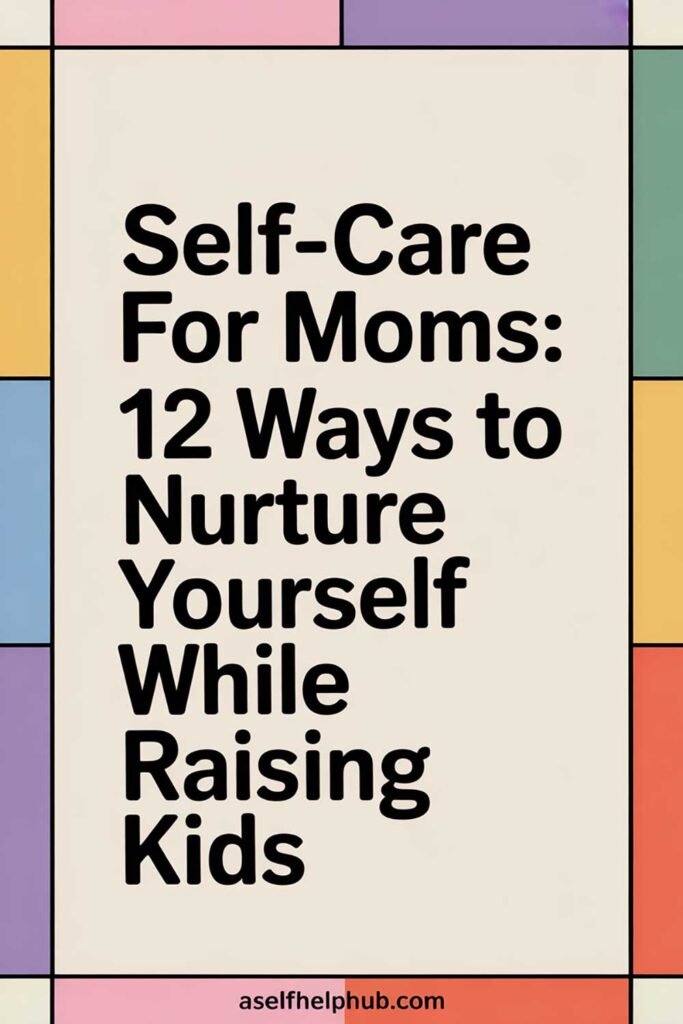 Self-Care for Moms: 12 Ways to Nurture Yourself While Raising Kids