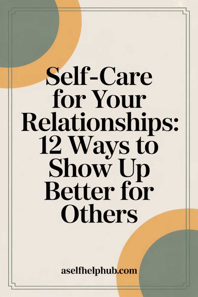 Self-Care for Your Relationships: 12 Ways to Show Up Better for Others