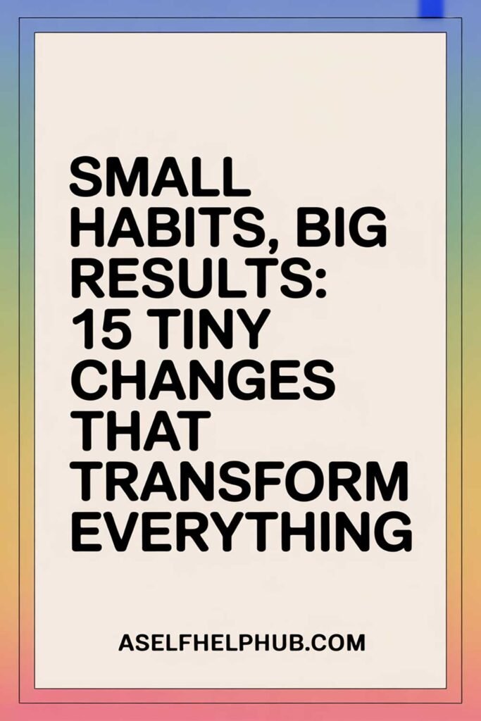 Small Habits, Big Results: 15 Tiny Changes That Transform Everything